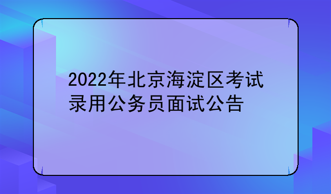 2022年北京海淀区考试录用公务员面试公告