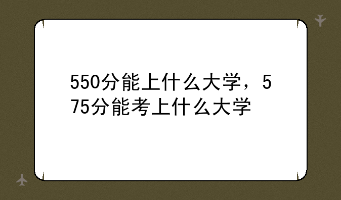 550分能上什么大学，575分能考上什么大学