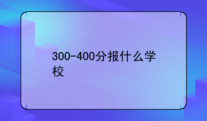 300-400分报什么学校