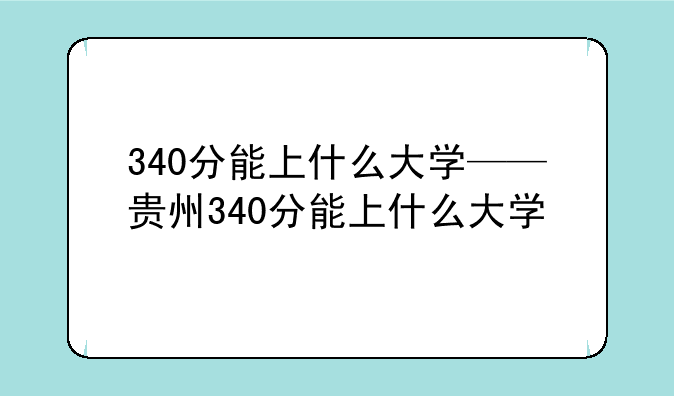 340分能上什么大学——贵州340分能上什么大学