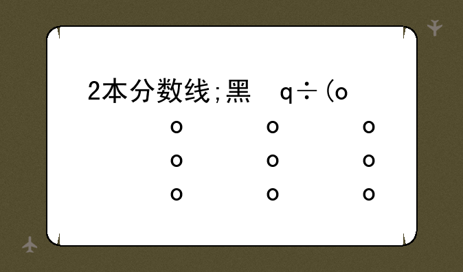 2本分数线;黑龙江2本分数线