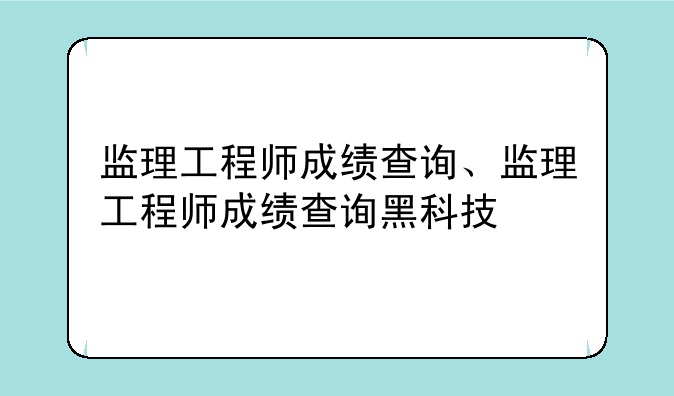 监理工程师成绩查询、监理工程师成绩查询黑科技