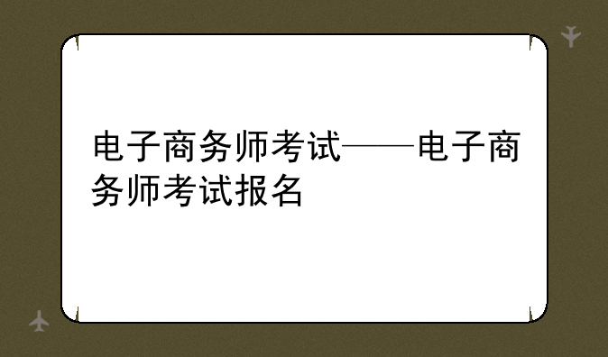 电子商务师考试——电子商务师考试报名