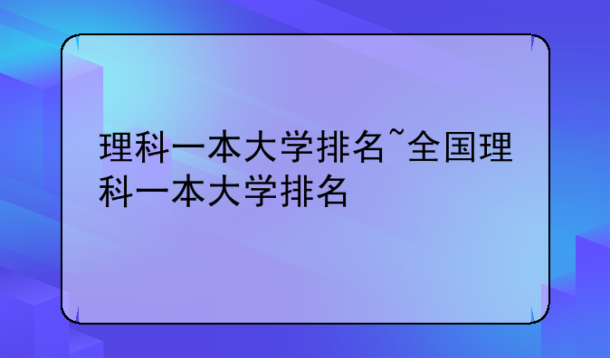 理科一本大学排名~全国理科一本大学排名