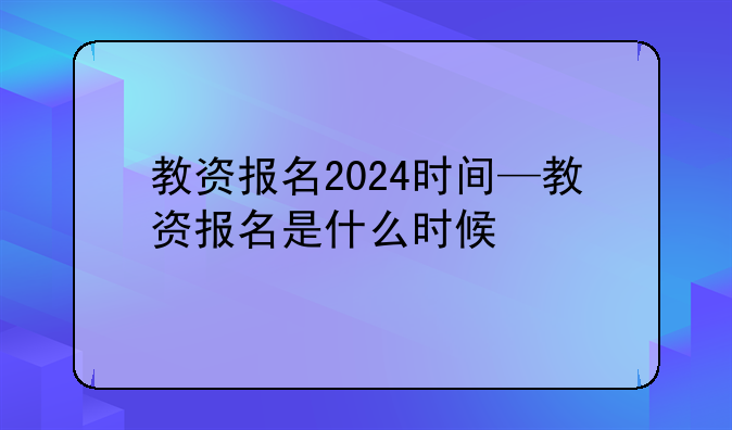 教资报名2024时间—教资报名是什么时候
