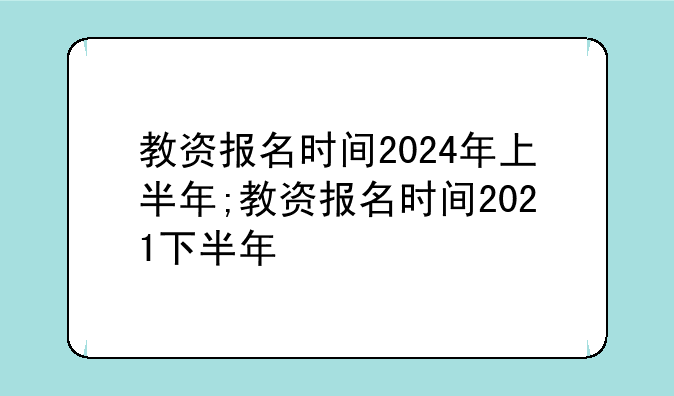 教资报名时间2024年上半年;教资报名时间2021下半年