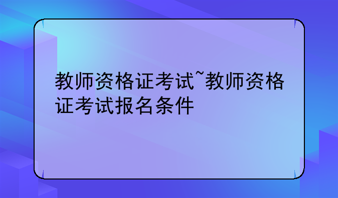教师资格证考试~教师资格证考试报名条件
