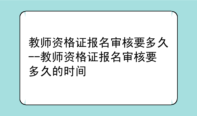 教师资格证报名审核要多久--教师资格证报名审核要多久的时间