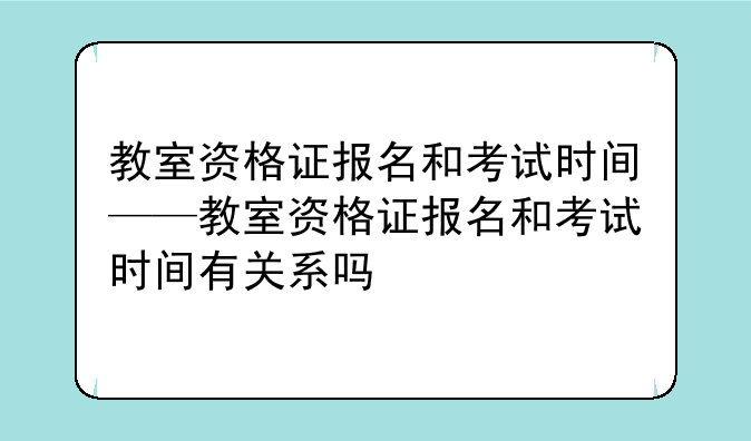 教室资格证报名和考试时间——教室资格证报名和考试时间有关系吗