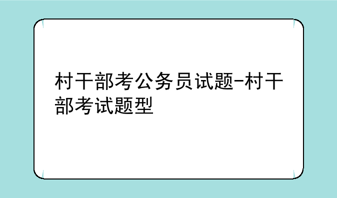 村干部考公务员试题-村干部考试题型