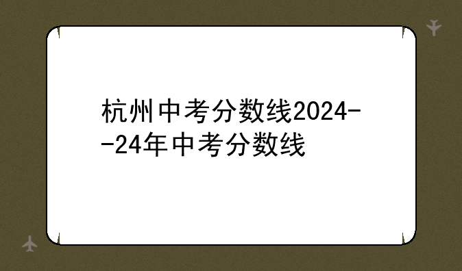 杭州中考分数线2024--24年中考分数线