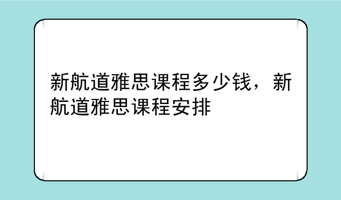 新航道雅思课程多少钱，新航道雅思课程安排