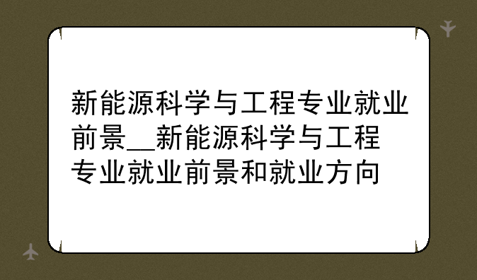 新能源科学与工程专业就业前景__新能源科学与工程专业就业前景和就业方向