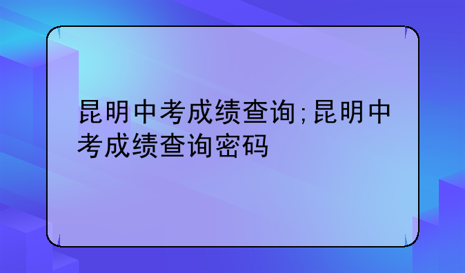 昆明中考成绩查询;昆明中考成绩查询密码