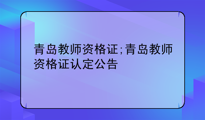 青岛教师资格证;青岛教师资格证认定公告