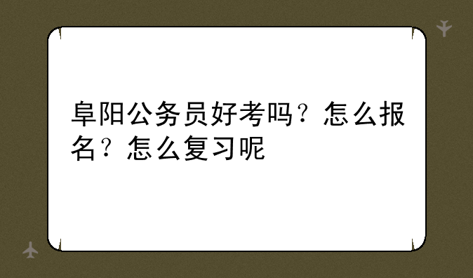 阜阳公务员好考吗？怎么报名？怎么复习呢