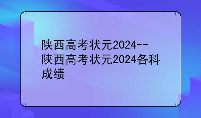陕西高考状元2024--陕西高考状元2024各科成绩