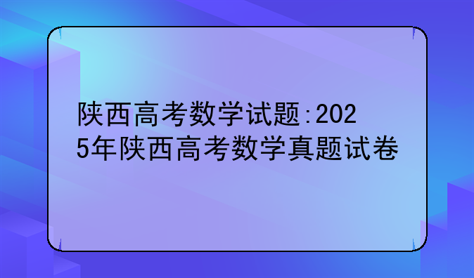 陕西高考数学试题:2025年陕西高考数学真题试卷