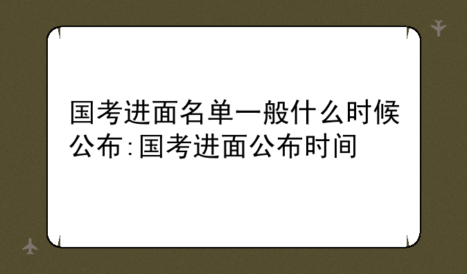 国考进面名单一般什么时候公布:国考进面公布时间
