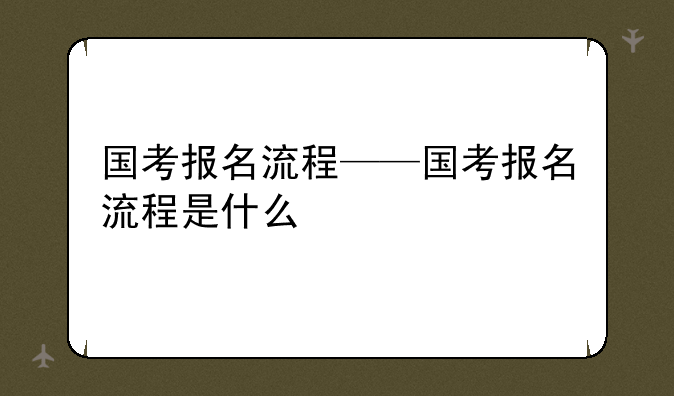 国考报名流程——国考报名流程是什么