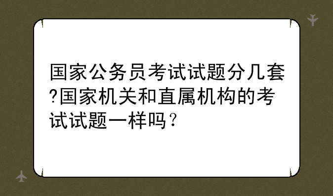 国家公务员考试试题分几套?国家机关和直属机构的考试试题一样吗？