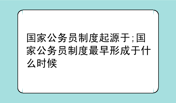 国家公务员制度起源于;国家公务员制度最早形成于什么时候