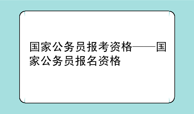 国家公务员报考资格——国家公务员报名资格