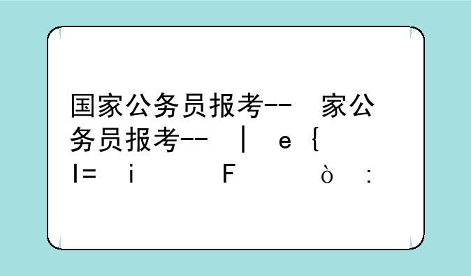 国家公务员报考--国家公务员报考年龄限制是多少