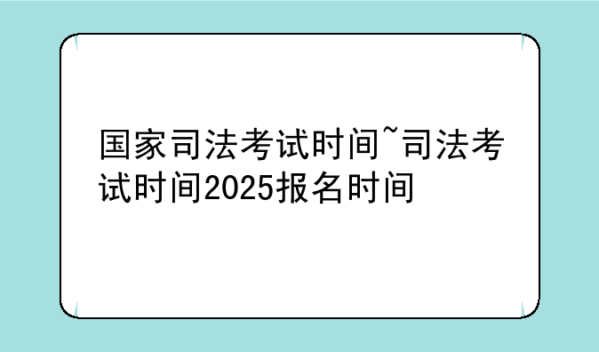 国家司法考试时间~司法考试时间2025报名时间