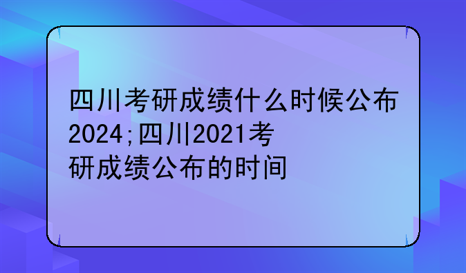 四川考研成绩什么时候公布2024;四川2021考研成绩公布的时间