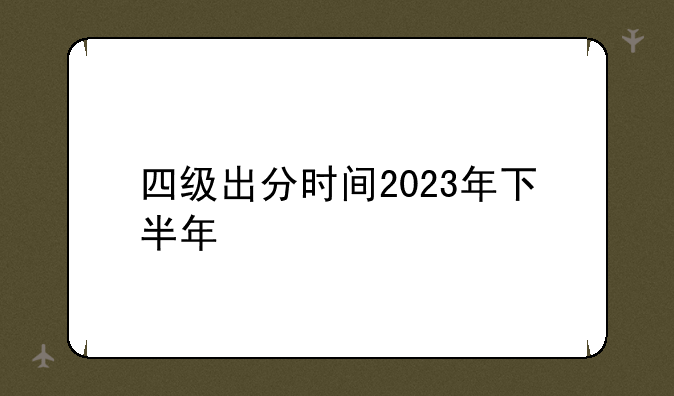 四级出分时间2023年下半年