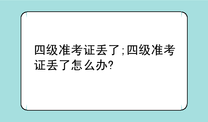 四级准考证丢了;四级准考证丢了怎么办?
