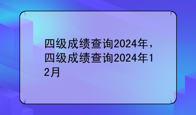 四级成绩查询2024年，四级成绩查询2024年12月
