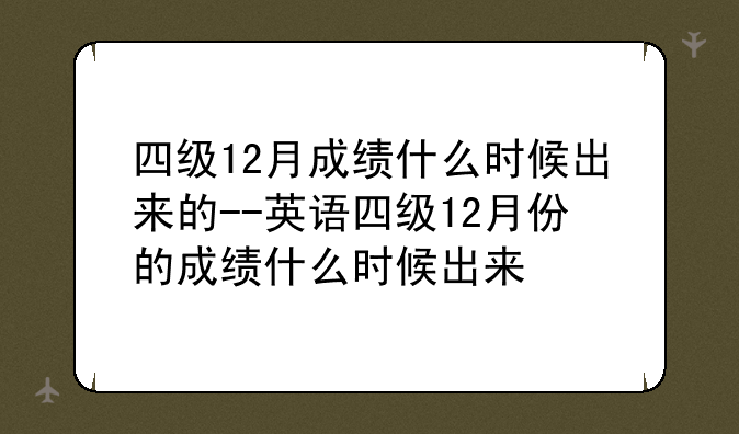 四级12月成绩什么时候出来的--英语四级12月份的成绩什么时候出来