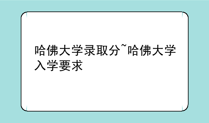 哈佛大学录取分~哈佛大学入学要求