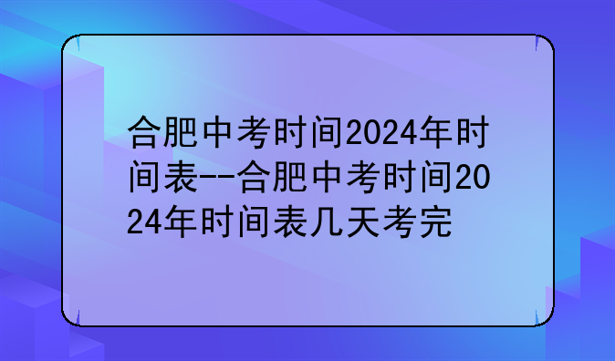 合肥中考时间2024年时间表--合肥中考时间2024年时间表几天考完