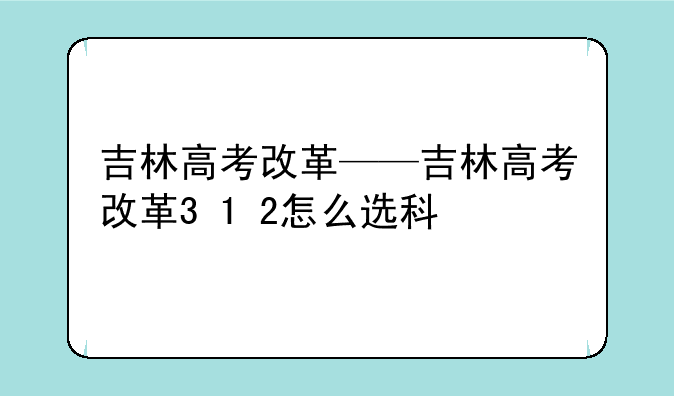 吉林高考改革——吉林高考改革3+1+2怎么选科