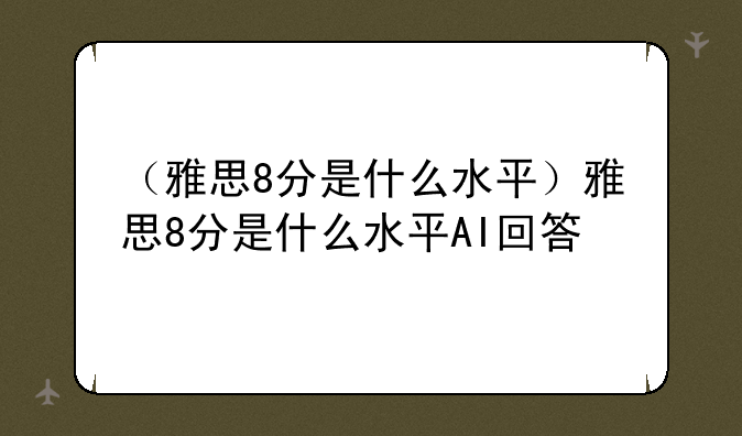 （雅思8分是什么水平）雅思8分是什么水平AI回答