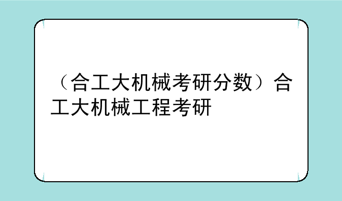 （合工大机械考研分数）合工大机械工程考研