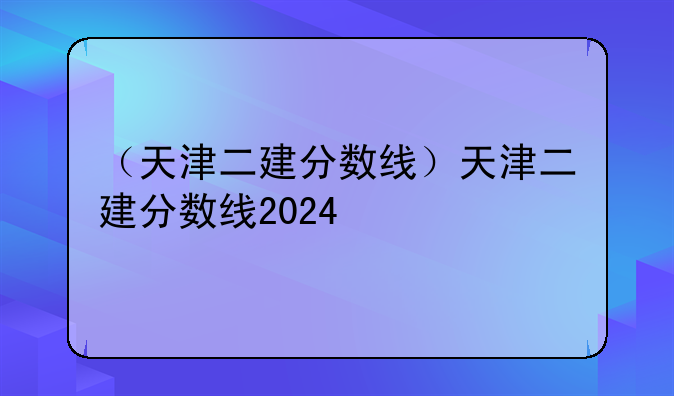 （天津二建分数线）天津二建分数线2024
