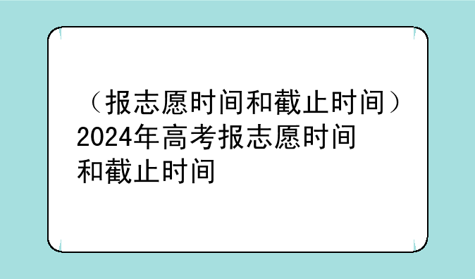 （报志愿时间和截止时间）2024年高考报志愿时间和截止时间