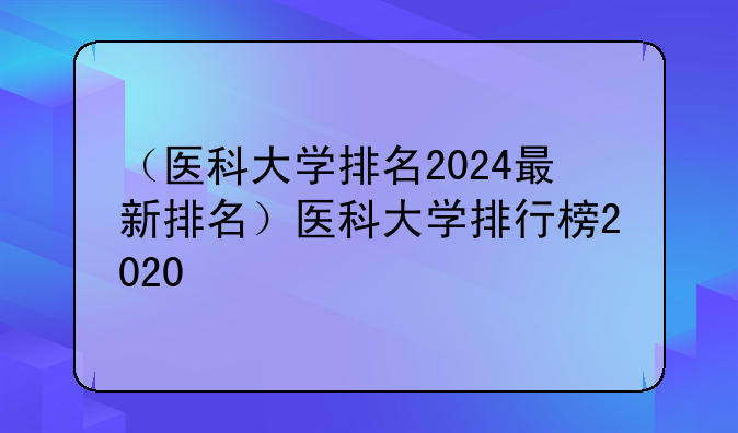 （医科大学排名2024最新排名）医科大学排行榜2020
