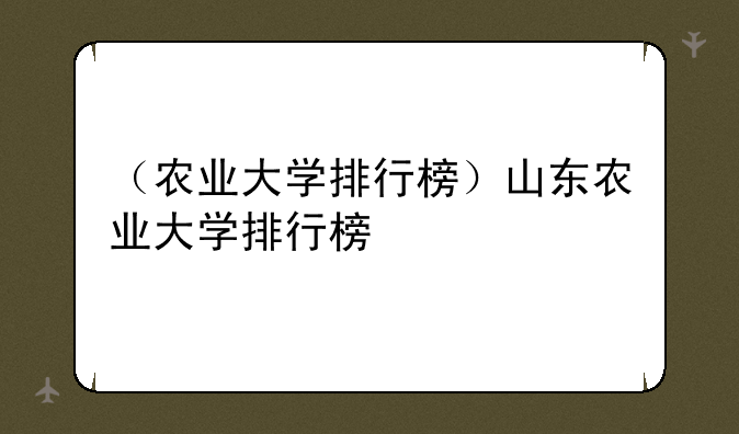 （农业大学排行榜）山东农业大学排行榜