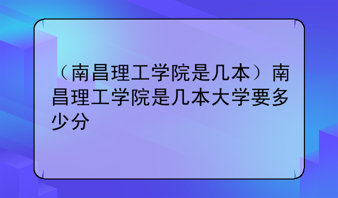 （南昌理工学院是几本）南昌理工学院是几本大学要多少分