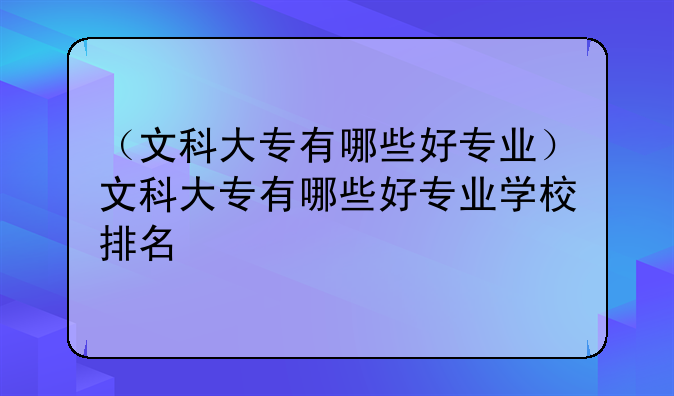 （文科大专有哪些好专业）文科大专有哪些好专业学校排名