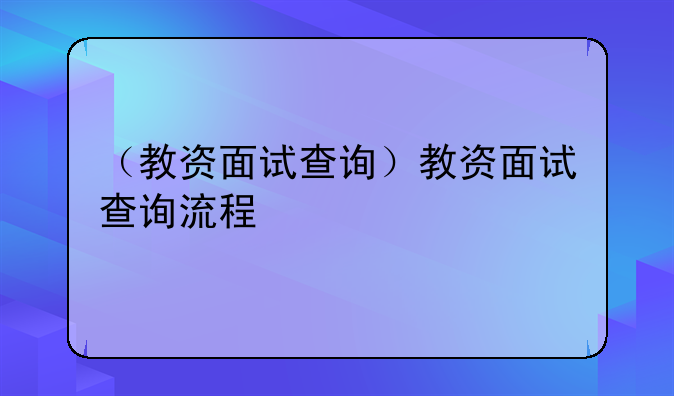 （教资面试查询）教资面试查询流程