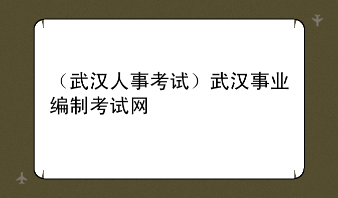 （武汉人事考试）武汉事业编制考试网