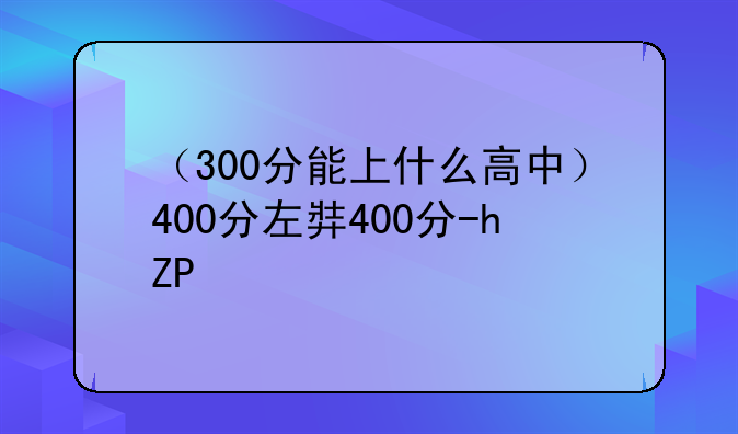 （300分能上什么高中）400分左右能上什么高中