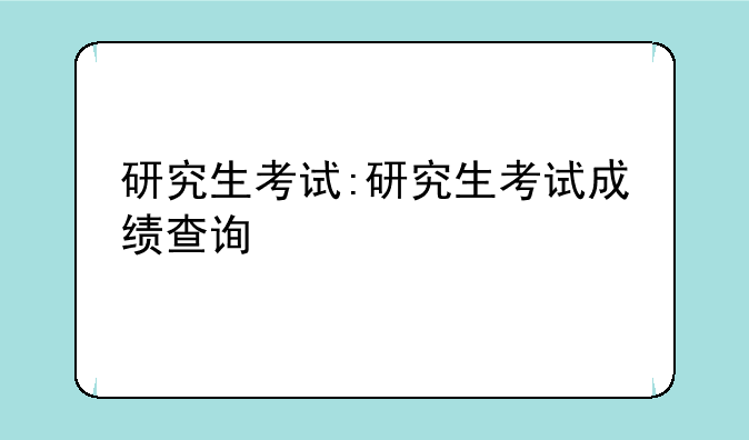 研究生考试:研究生考试成绩查询