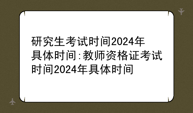 研究生考试时间2024年具体时间:教师资格证考试时间2024年具体时间